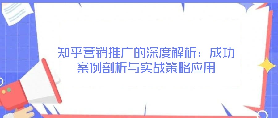 知乎營銷推廣的深度解析：成功案例剖析與實戰(zhàn)策略應用