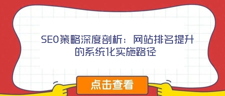  SEO策略深度剖析：網(wǎng)站排名提升的系統(tǒng)化實施路徑