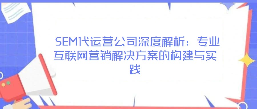  SEM代運(yùn)營公司深度解析：專業(yè)互聯(lián)網(wǎng)營銷解決方案的構(gòu)建與實(shí)踐