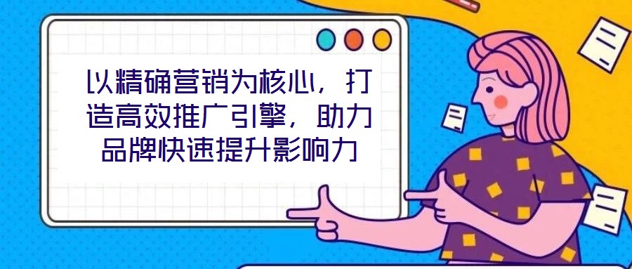 以精確營(yíng)銷為核心，打造高效推廣引擎，助力品牌快速提升影響力