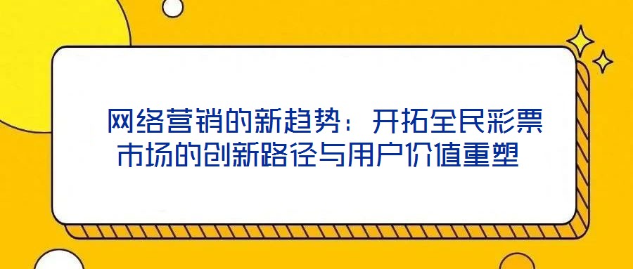  網絡營銷的新趨勢：開拓全民彩票市場的創(chuàng)新路徑與用戶價值重塑