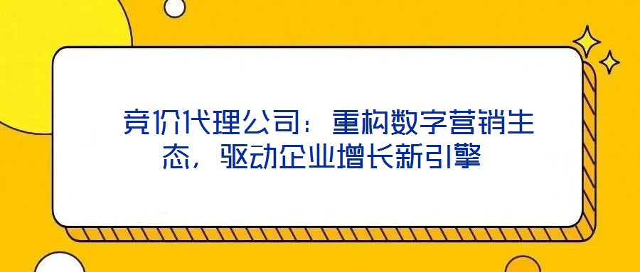  競價代理公司：重構(gòu)數(shù)字營銷生態(tài)，驅(qū)動企業(yè)增長新引擎