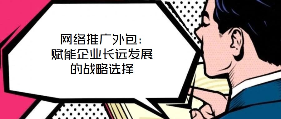  網(wǎng)絡推廣外包：賦能企業(yè)長遠發(fā)展的戰(zhàn)略選擇