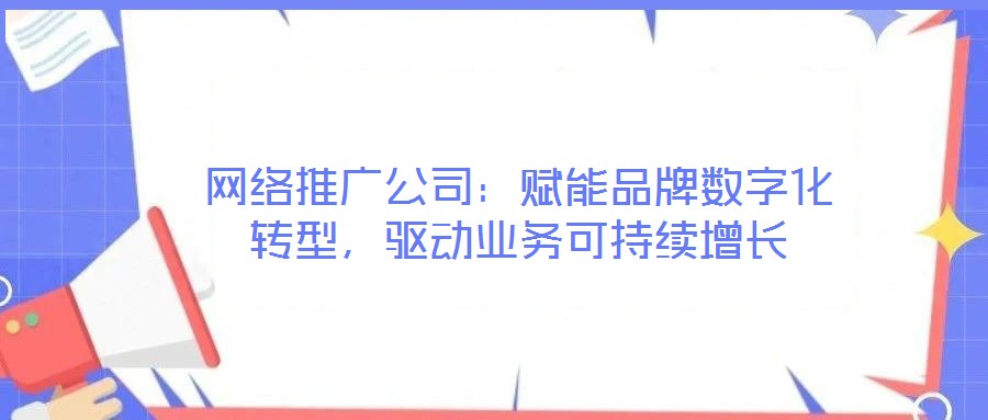 網(wǎng)絡(luò)推廣公司：賦能品牌數(shù)字化轉(zhuǎn)型，驅(qū)動業(yè)務(wù)可持續(xù)增長