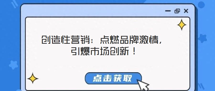 創(chuàng)造性營銷：點(diǎn)燃品牌激情，引爆市場創(chuàng)新！