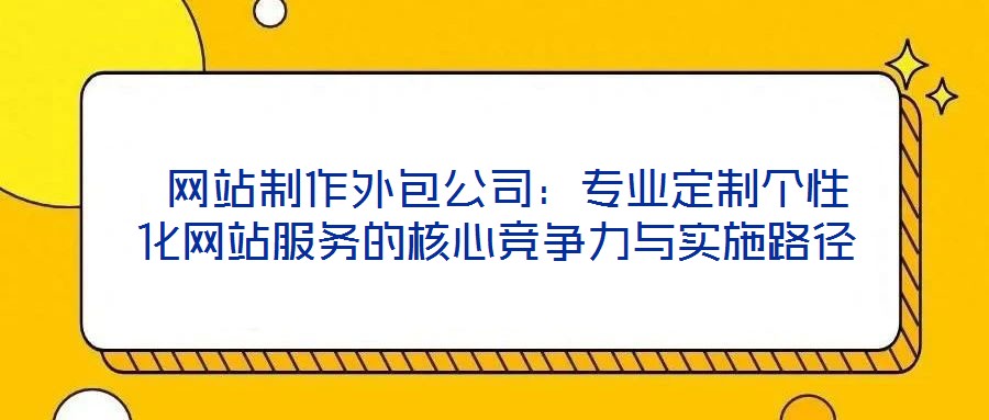  網(wǎng)站制作外包公司：專(zhuān)業(yè)定制個(gè)性化網(wǎng)站服務(wù)的核心競(jìng)爭(zhēng)力與實(shí)施路徑