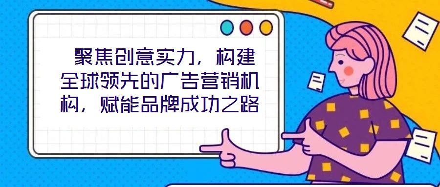  聚焦創(chuàng)意實(shí)力，構(gòu)建全球領(lǐng)先的廣告營銷機(jī)構(gòu)，賦能品牌成功之路
