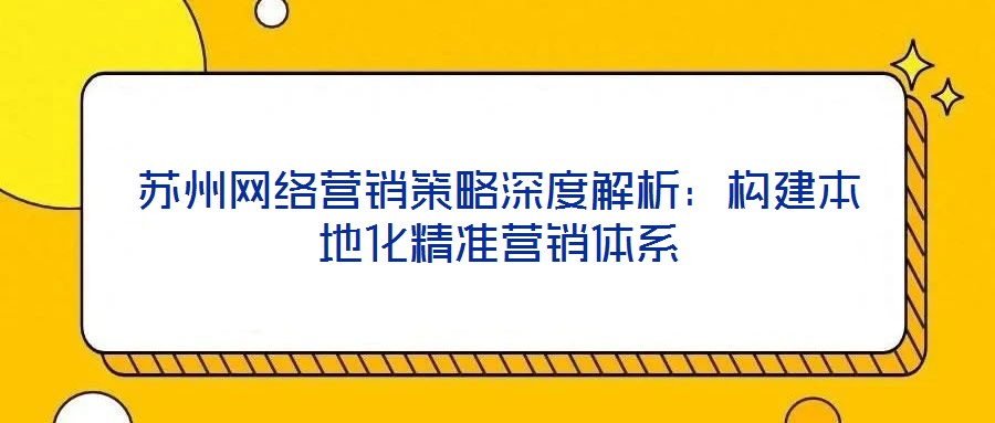 蘇州網(wǎng)絡(luò)營銷策略深度解析：構(gòu)建本地化精準(zhǔn)營銷體系