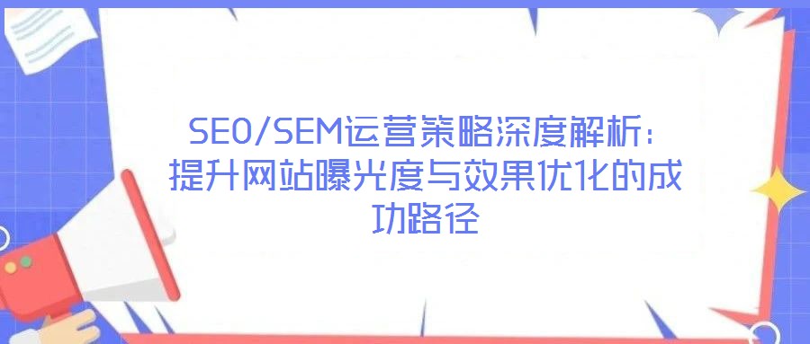  SEO/SEM運(yùn)營策略深度解析：提升網(wǎng)站曝光度與效果優(yōu)化的成功路徑