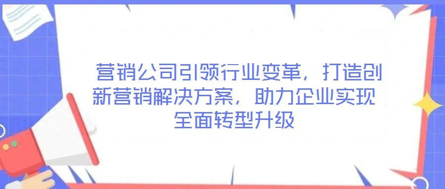  營銷公司引領(lǐng)行業(yè)變革，打造創(chuàng)新營銷解決方案，助力企業(yè)實現(xiàn)全面轉(zhuǎn)型升級