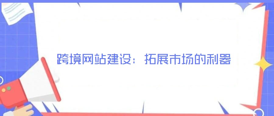 跨境網(wǎng)站建設：拓展市場的利器