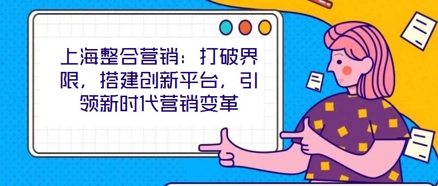 上海整合營銷：打破界限，搭建創(chuàng)新平臺，引領(lǐng)新時(shí)代營銷變革