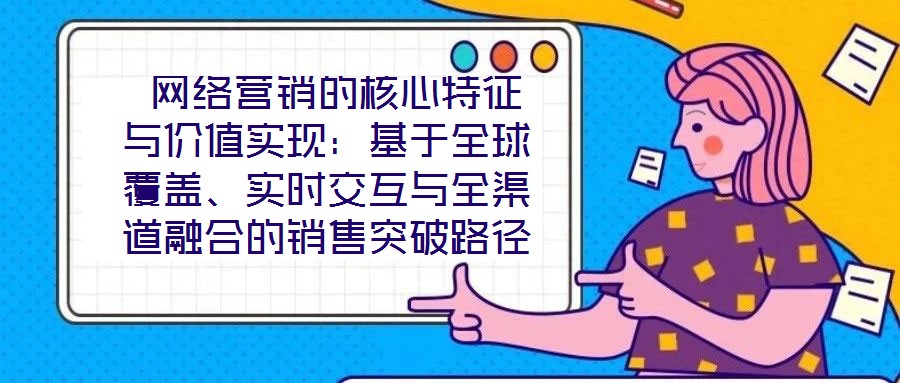  網(wǎng)絡(luò)營(yíng)銷的核心特征與價(jià)值實(shí)現(xiàn)：基于全球覆蓋、實(shí)時(shí)交互與全渠道融合的銷售突破路徑