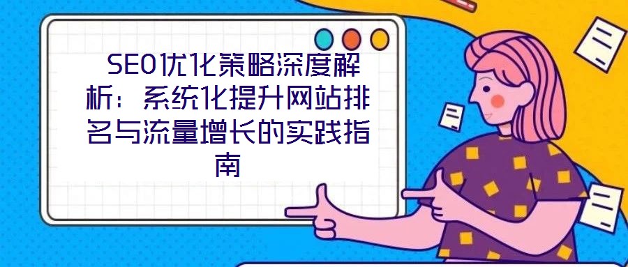  SEO優(yōu)化策略深度解析：系統(tǒng)化提升網(wǎng)站排名與流量增長(zhǎng)的實(shí)踐指南