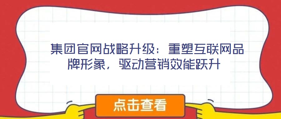  集團官網(wǎng)戰(zhàn)略升級：重塑互聯(lián)網(wǎng)品牌形象，驅(qū)動營銷效能躍升