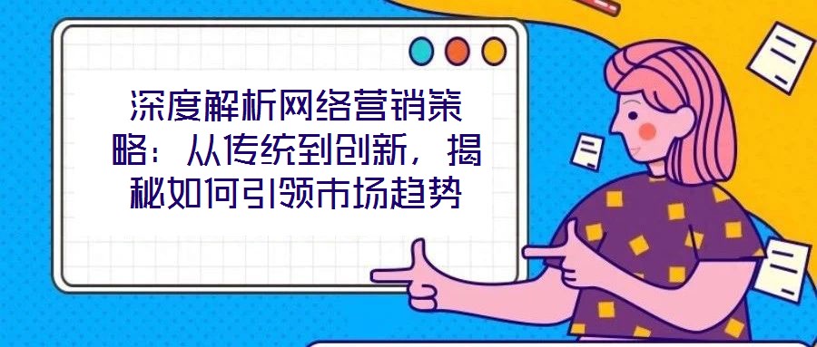 深度解析網(wǎng)絡(luò)營銷策略：從傳統(tǒng)到創(chuàng)新，揭秘如何引領(lǐng)市場趨勢