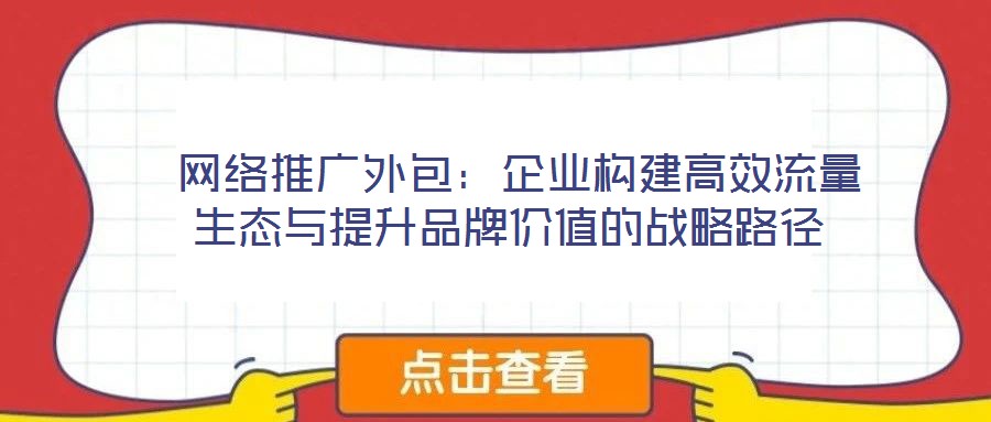  網絡推廣外包：企業(yè)構建高效流量生態(tài)與提升品牌價值的戰(zhàn)略路徑