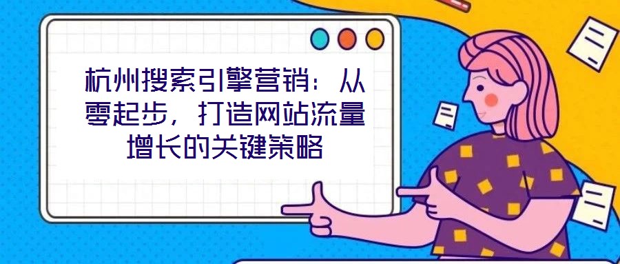 杭州搜索引擎營(yíng)銷：從零起步，打造網(wǎng)站流量增長(zhǎng)的關(guān)鍵策略