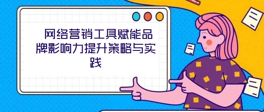  網(wǎng)絡(luò)營(yíng)銷工具賦能品牌影響力提升策略與實(shí)踐
