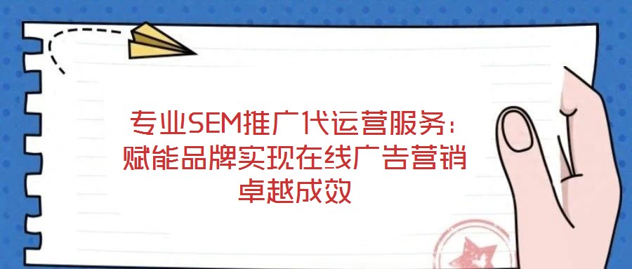  專業(yè)SEM推廣代運營服務(wù)：賦能品牌實現(xiàn)在線廣告營銷卓越成效