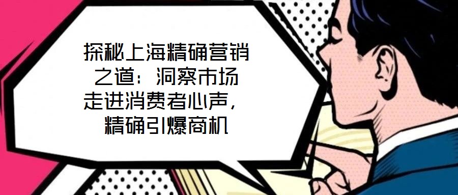 探秘上海精確營銷之道：洞察市場 走進(jìn)消費(fèi)者心聲，精確引爆商機(jī)