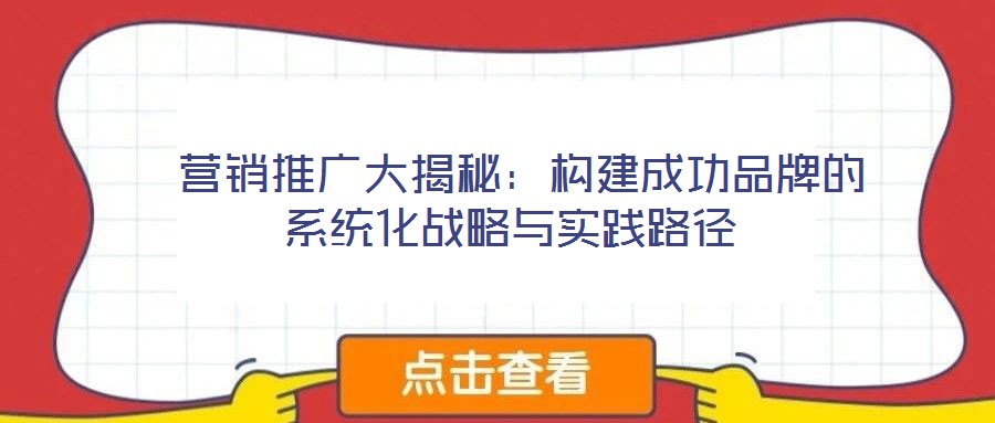  營(yíng)銷推廣大揭秘：構(gòu)建成功品牌的系統(tǒng)化戰(zhàn)略與實(shí)踐路徑