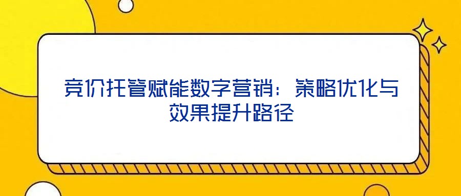 競(jìng)價(jià)托管賦能數(shù)字營(yíng)銷(xiāo)：策略優(yōu)化與效果提升路徑