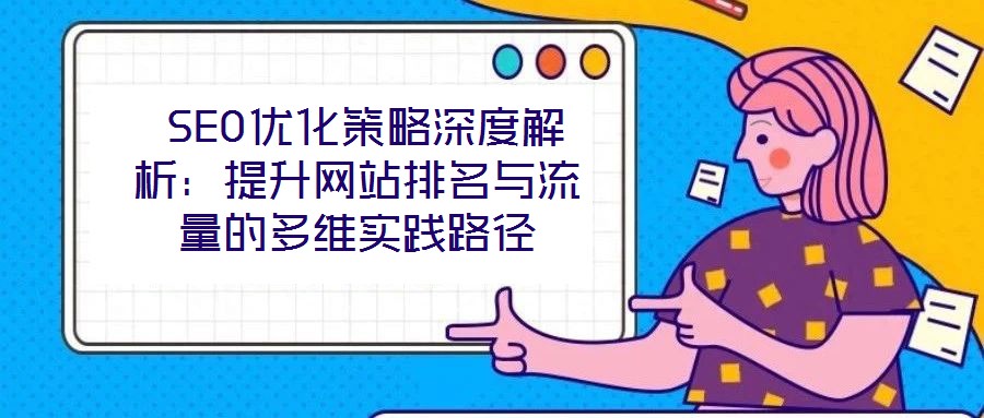 SEO優(yōu)化策略深度解析：提升網(wǎng)站排名與流量的多維實(shí)踐路徑