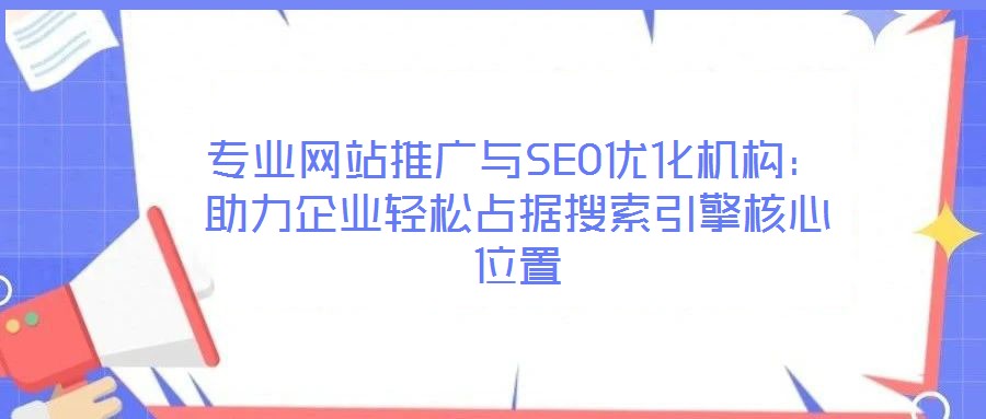 專業(yè)網(wǎng)站推廣與SEO優(yōu)化機構：助力企業(yè)輕松占據(jù)搜索引擎核心位置