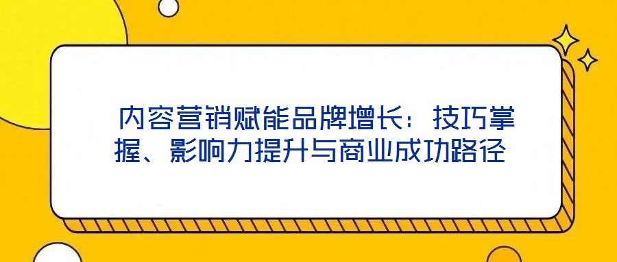  內(nèi)容營銷賦能品牌增長：技巧掌握、影響力提升與商業(yè)成功路徑