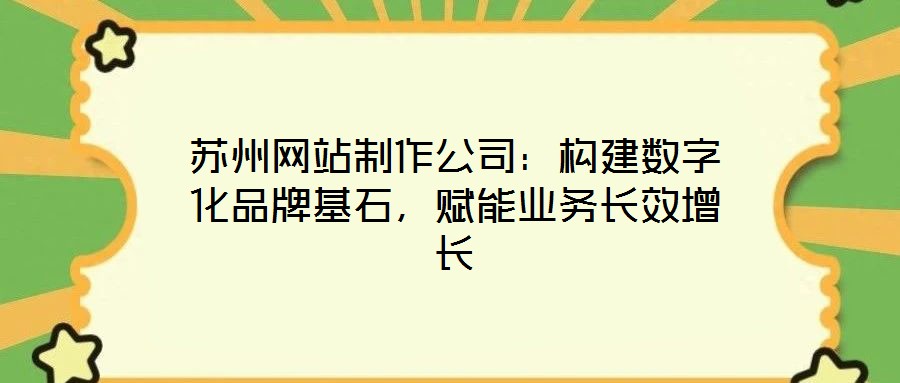 蘇州網(wǎng)站制作公司：構(gòu)建數(shù)字化品牌基石，賦能業(yè)務(wù)長效增長