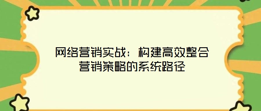 網(wǎng)絡(luò)營銷實戰(zhàn)：構(gòu)建高效整合營銷策略的系統(tǒng)路徑