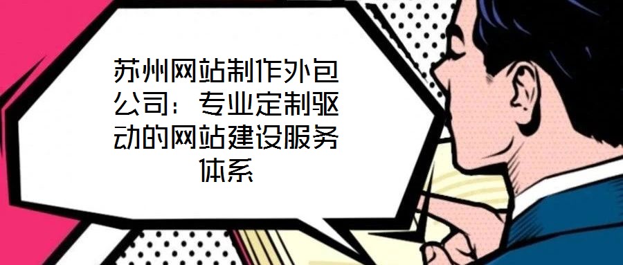 蘇州網(wǎng)站制作外包公司：專業(yè)定制驅(qū)動的網(wǎng)站建設服務體系