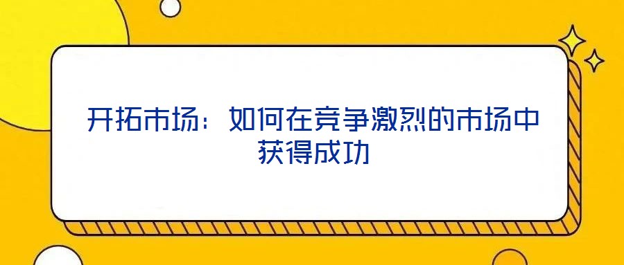開(kāi)拓市場(chǎng)：如何在競(jìng)爭(zhēng)激烈的市場(chǎng)中獲得成功