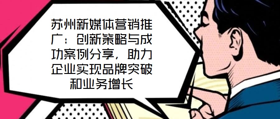 蘇州新媒體營(yíng)銷(xiāo)推廣：創(chuàng)新策略與成功案例分享，助力企業(yè)實(shí)現(xiàn)品牌突破和業(yè)務(wù)增長(zhǎng)