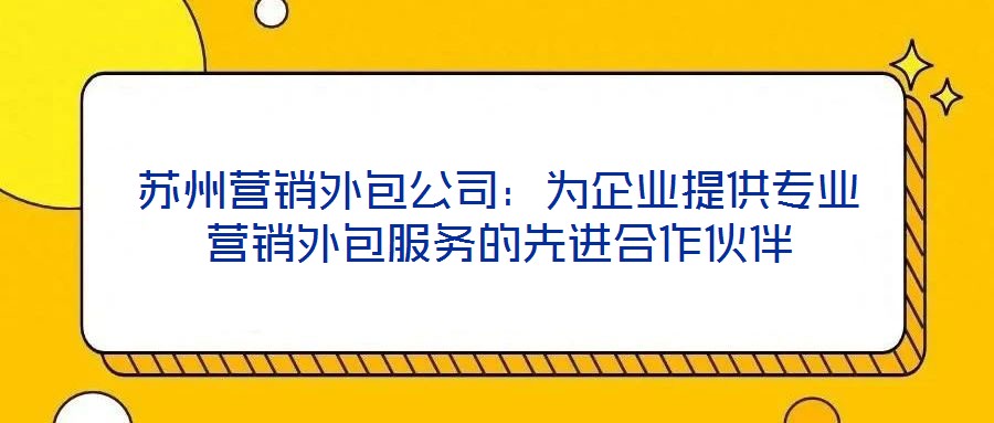 蘇州營銷外包公司：為企業(yè)提供專業(yè)營銷外包服務的先進合作伙伴