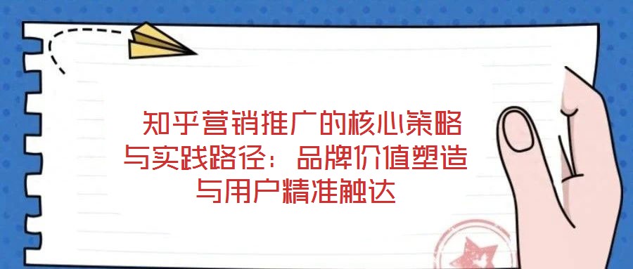  知乎營銷推廣的核心策略與實(shí)踐路徑：品牌價(jià)值塑造與用戶精準(zhǔn)觸達(dá)
