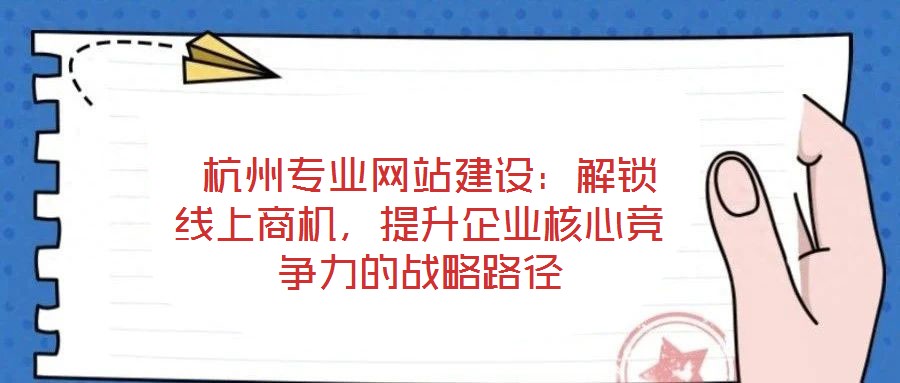  杭州專業(yè)網(wǎng)站建設(shè)：解鎖線上商機(jī)，提升企業(yè)核心競爭力的戰(zhàn)略路徑