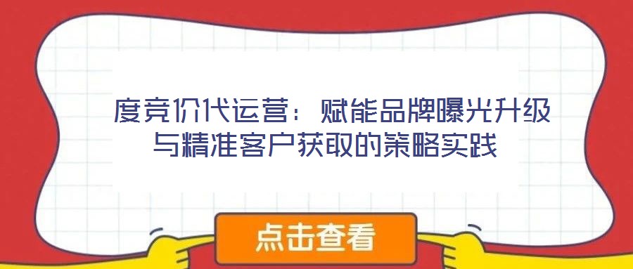  度競價(jià)代運(yùn)營：賦能品牌曝光升級與精準(zhǔn)客戶獲取的策略實(shí)踐
