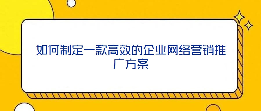 如何制定一款高效的企業(yè)網(wǎng)絡營銷推廣方案