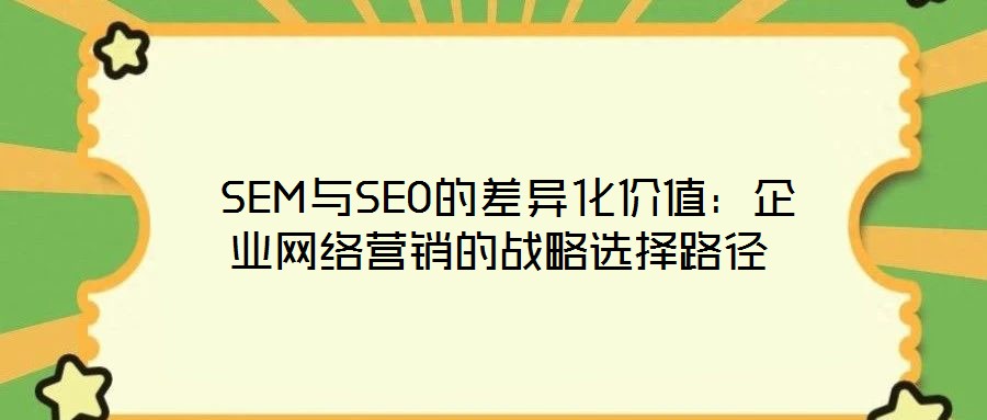  SEM與SEO的差異化價值：企業(yè)網(wǎng)絡(luò)營銷的戰(zhàn)略選擇路徑