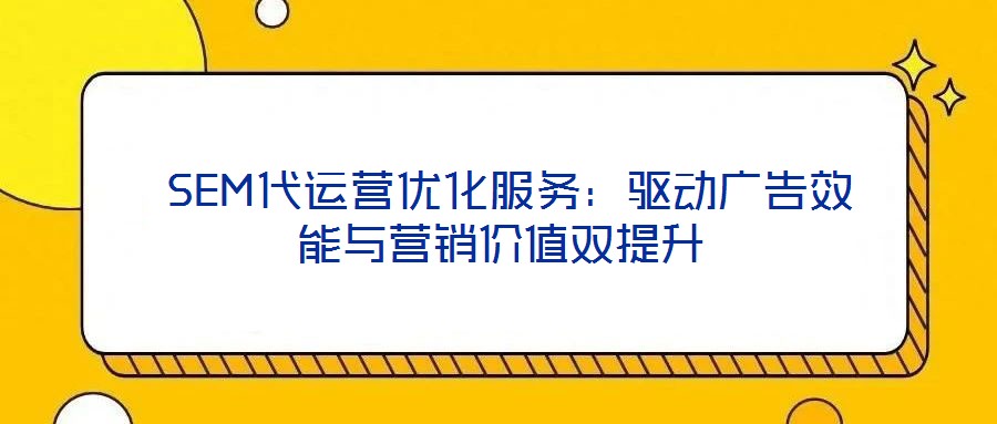  SEM代運(yùn)營優(yōu)化服務(wù)：驅(qū)動(dòng)廣告效能與營銷價(jià)值雙提升