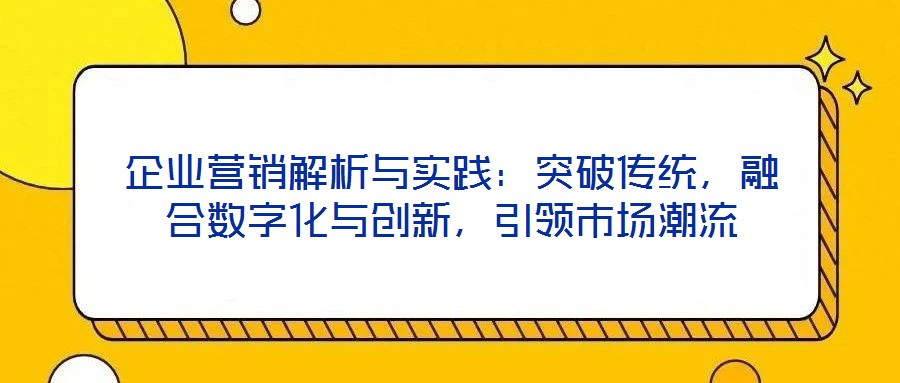 企業(yè)營銷解析與實踐：突破傳統(tǒng)，融合數(shù)字化與創(chuàng)新，引領市場潮流