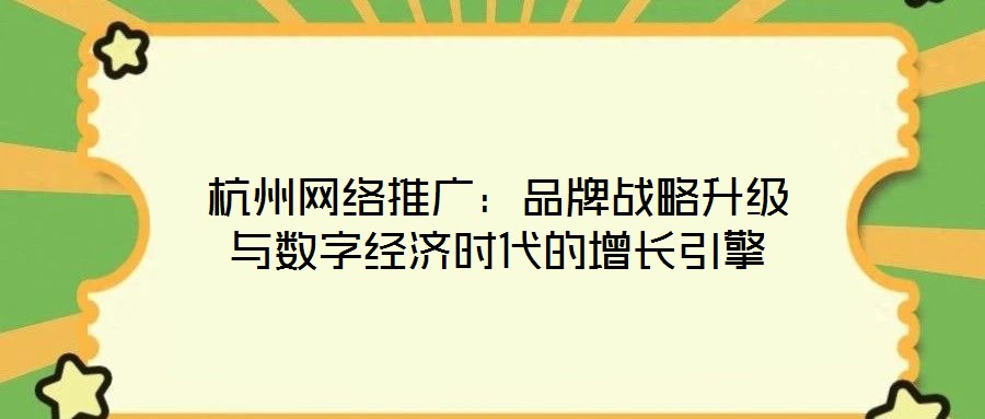 杭州網(wǎng)絡(luò)推廣：品牌戰(zhàn)略升級與數(shù)字經(jīng)濟時代的增長引擎
