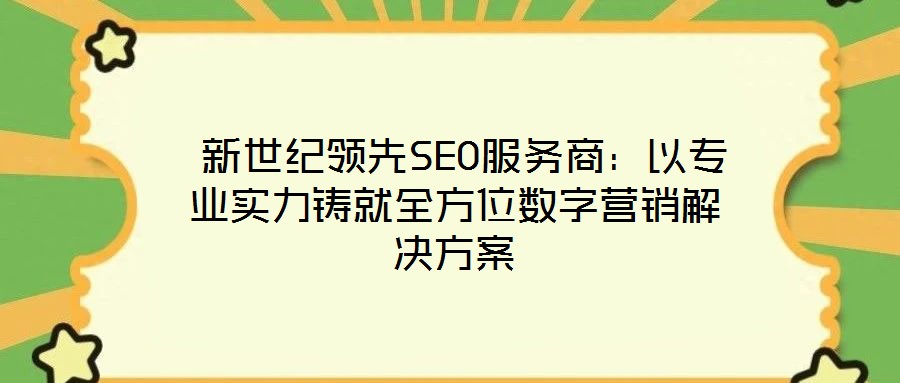  新世紀(jì)領(lǐng)先SEO服務(wù)商：以專業(yè)實(shí)力鑄就全方位數(shù)字營銷解決方案