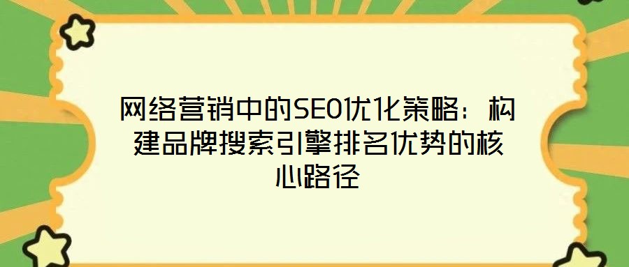 網(wǎng)絡(luò)營銷中的SEO優(yōu)化策略：構(gòu)建品牌搜索引擎排名優(yōu)勢的核心路徑