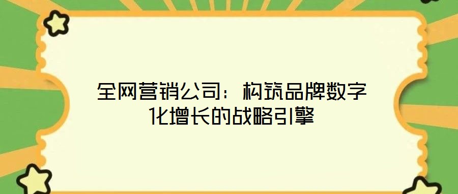全網(wǎng)營銷公司：構(gòu)筑品牌數(shù)字化增長的戰(zhàn)略引擎