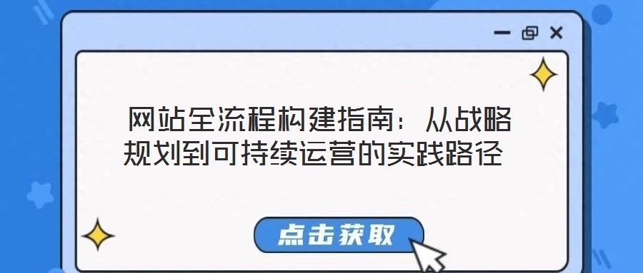  網(wǎng)站全流程構建指南：從戰(zhàn)略規(guī)劃到可持續(xù)運營的實踐路徑