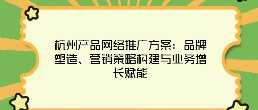 杭州產(chǎn)品網(wǎng)絡(luò)推廣方案：品牌塑造、營銷策略構(gòu)建與業(yè)務(wù)增長賦能