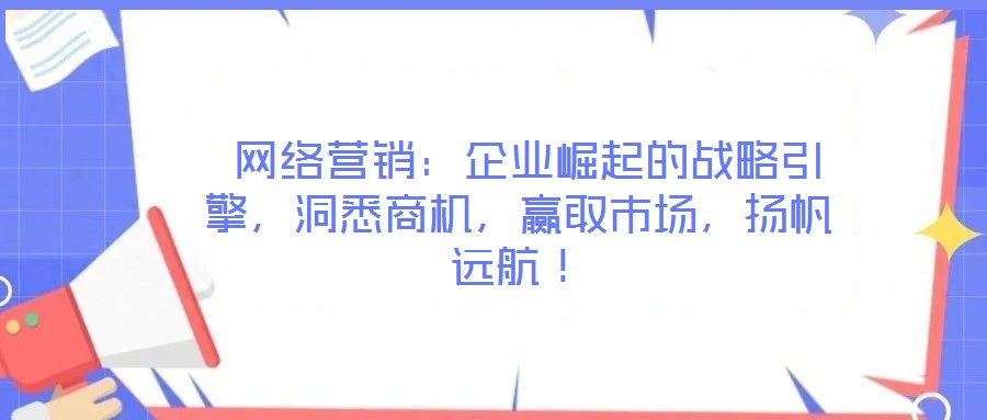 網(wǎng)絡(luò)營銷：企業(yè)崛起的戰(zhàn)略引擎，洞悉商機，贏取市場，揚帆遠航！